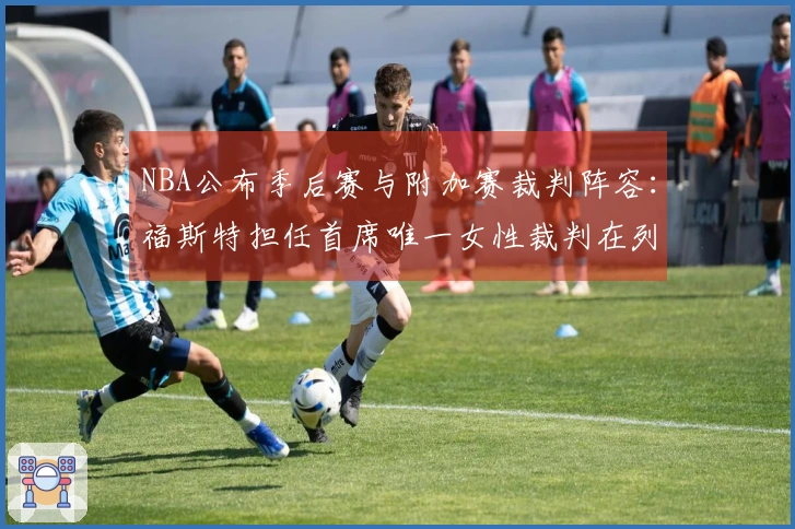 NBA公布季后赛与附加赛裁判阵容：福斯特担任首席唯一女性裁判在列