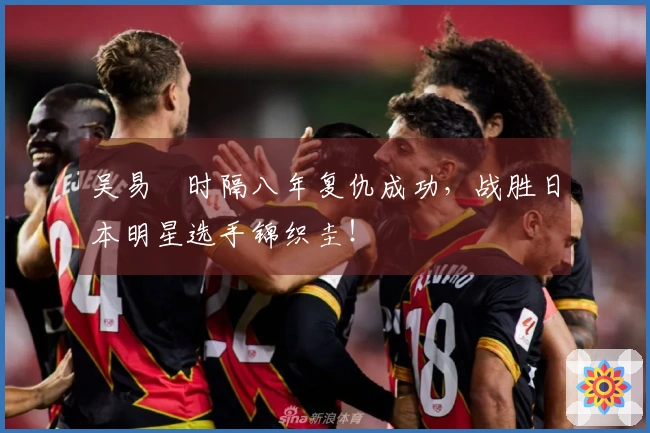 吴易昺时隔八年复仇成功，战胜日本明星选手锦织圭！