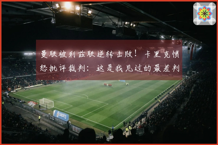 曼联被利兹联逆转击败！卡里克愤怒批评裁判：这是我见过的最差判罚