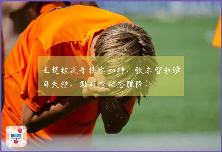 王楚钦反手技术如神，张本智和瞬间失措，勒布伦状态骤降！