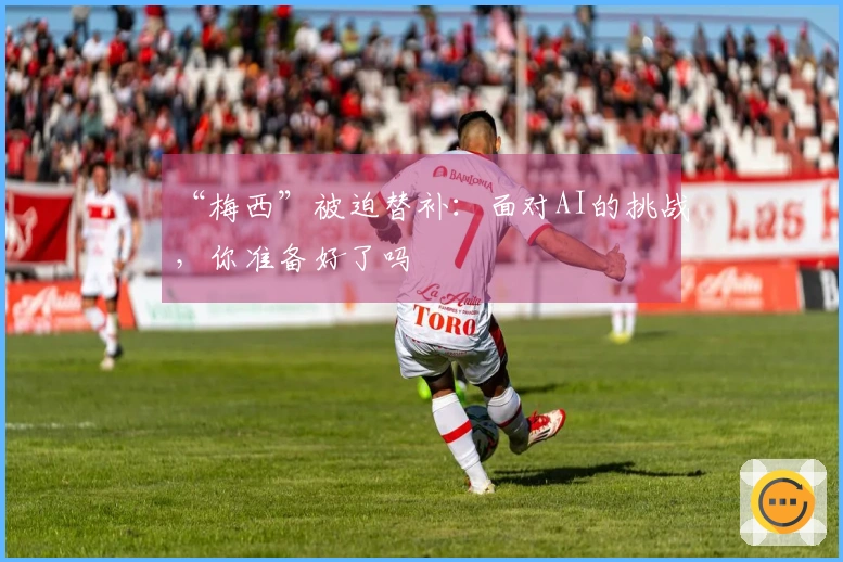 “梅西”被迫替补：面对AI的挑战，你准备好了吗