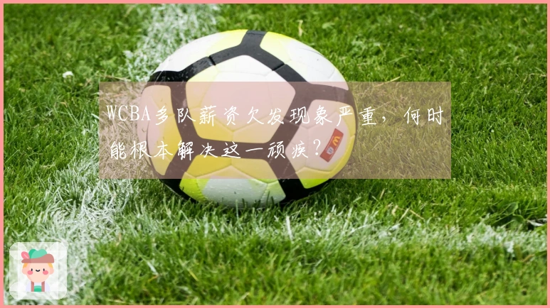 WCBA多队薪资欠发现象严重，何时能根本解决这一顽疾？