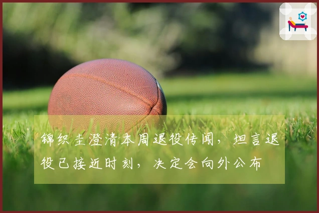 锦织圭澄清本周退役传闻，坦言退役已接近时刻，决定会向外公布