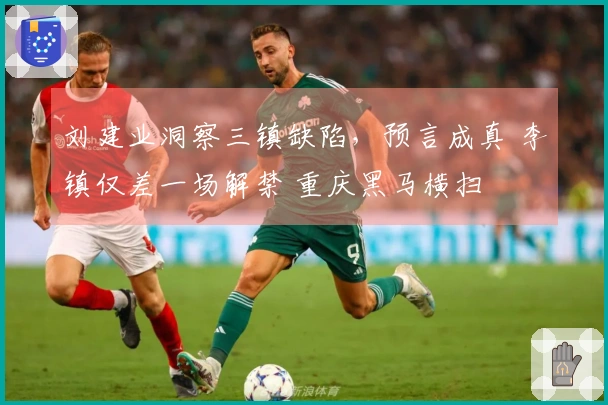 刘建业洞察三镇缺陷,预言成真 李镇仅差一场解禁 重庆黑马横扫