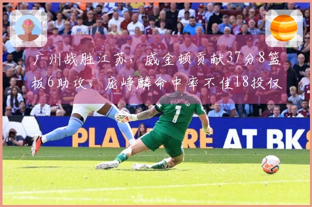 广州战胜江苏，威金顿贡献37分8篮板6助攻，庞峥麟命中率不佳18投仅中3