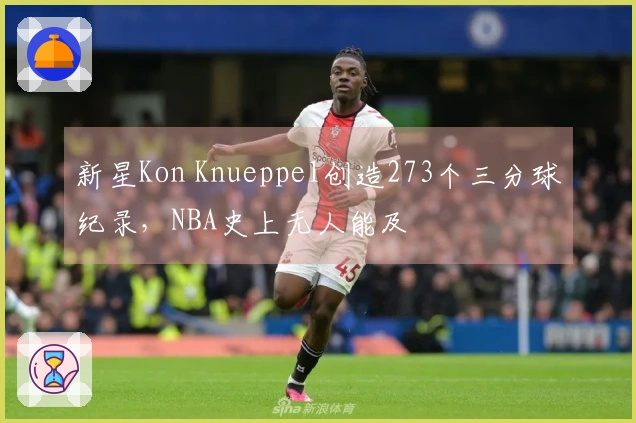 新星Kon Knueppel创造273个三分球纪录，NBA史上无人能及