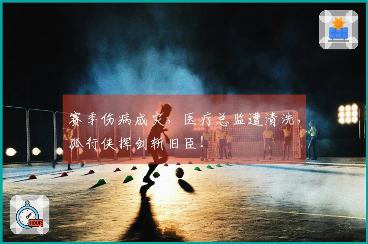 赛季伤病成灾，医疗总监遭清洗，孤行侠挥剑斩旧臣！