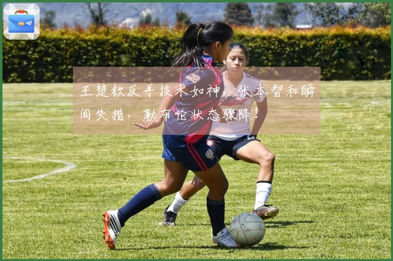 王楚钦反手技术如神，张本智和瞬间失措，勒布伦状态骤降！