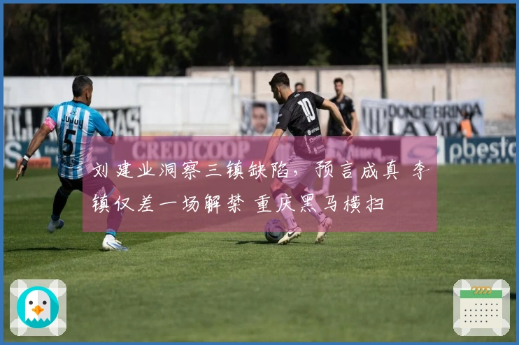 刘建业洞察三镇缺陷，预言成真 李镇仅差一场解禁 重庆黑马横扫