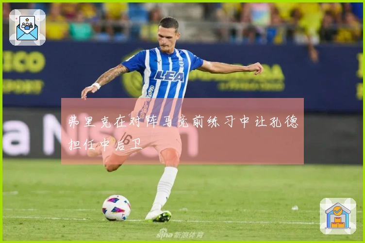 弗里克在对阵马竞前练习中让孔德担任中后卫