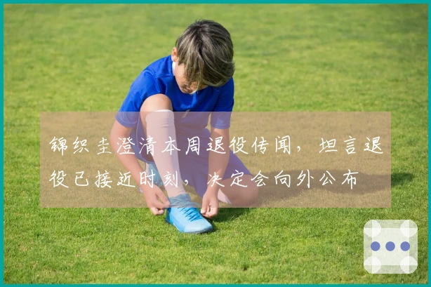 锦织圭澄清本周退役传闻，坦言退役已接近时刻，决定会向外公布