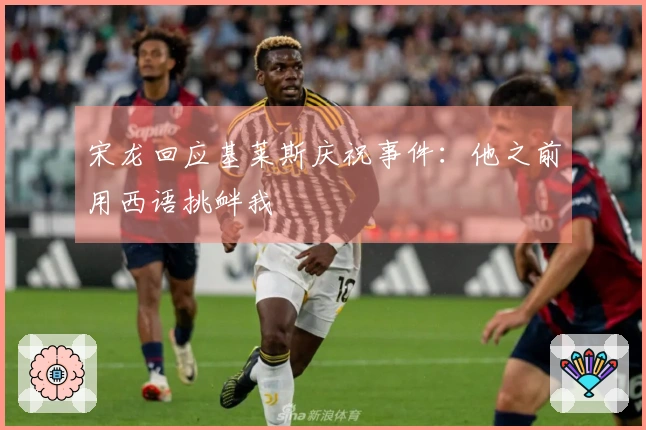 宋龙回应基莱斯庆祝事件：他之前用西语挑衅我