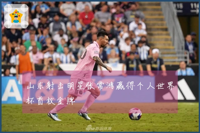 山东射击明星张常鸿赢得个人世界杯首枚金牌