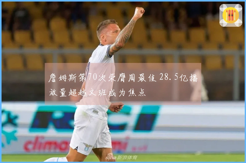 詹姆斯第70次荣膺周最佳 28.5亿播放量超越文班成为焦点