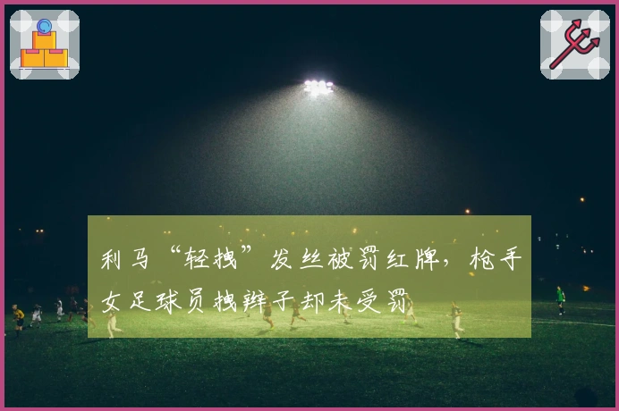 利马“轻拽”发丝被罚红牌，枪手女足球员拽辫子却未受罚