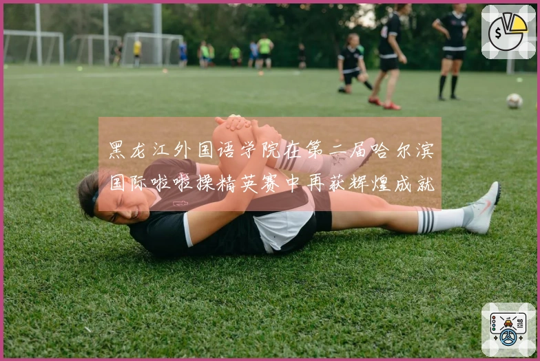 黑龙江外国语学院在第二届哈尔滨国际啦啦操精英赛中再获辉煌成就