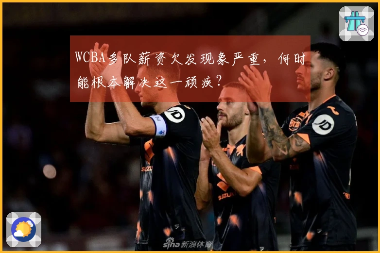 WCBA多队薪资欠发现象严重，何时能根本解决这一顽疾？