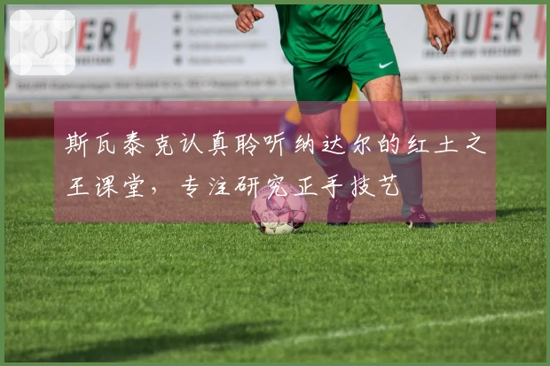 斯瓦泰克认真聆听纳达尔的红土之王课堂，专注研究正手技艺