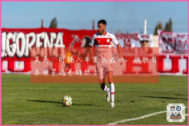 吴易昺时隔八年复仇成功，战胜日本明星选手锦织圭！