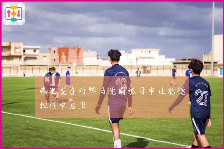 弗里克在对阵马竞前练习中让孔德担任中后卫