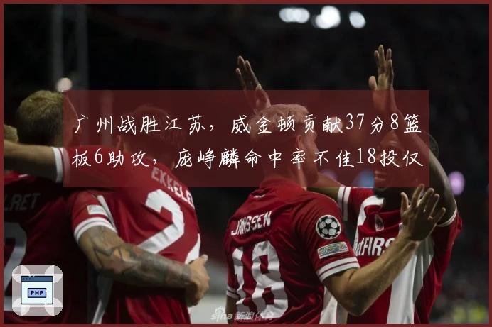 广州战胜江苏，威金顿贡献37分8篮板6助攻，庞峥麟命中率不佳18投仅中3