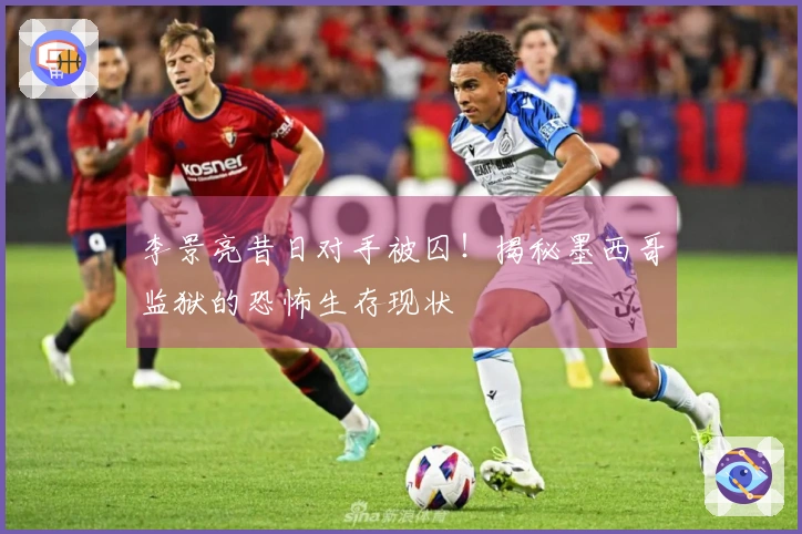 李景亮昔日对手被囚！揭秘墨西哥监狱的恐怖生存现状